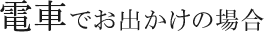 電車でお出かけの場合